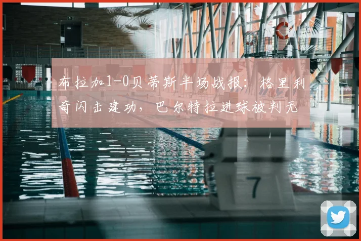 布拉加1-0贝蒂斯半场战报:格里利奇闪击建功,巴尔特拉进球被判无效