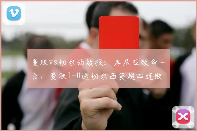 曼联vs切尔西战报：库尼亚致命一击，曼联1-0送切尔西英超四连败