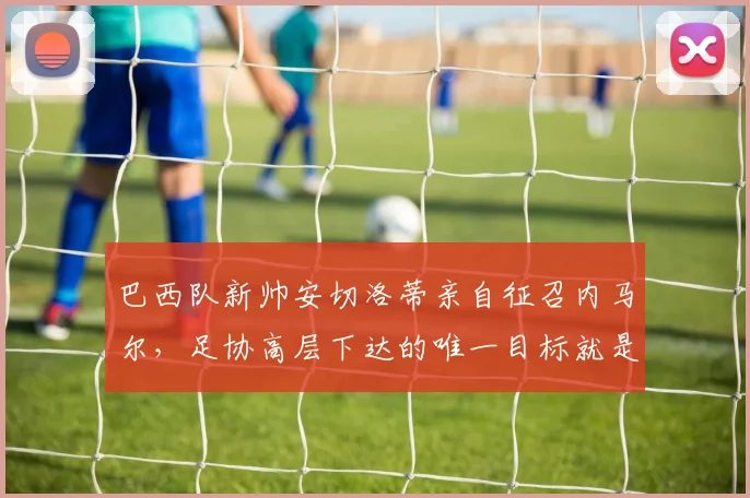 巴西队新帅安切洛蒂亲自征召内马尔,足协高层下达的唯一目标就是赢得冠军