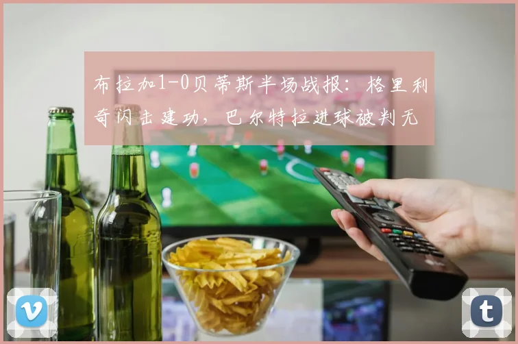 布拉加1-0贝蒂斯半场战报：格里利奇闪击建功，巴尔特拉进球被判无效