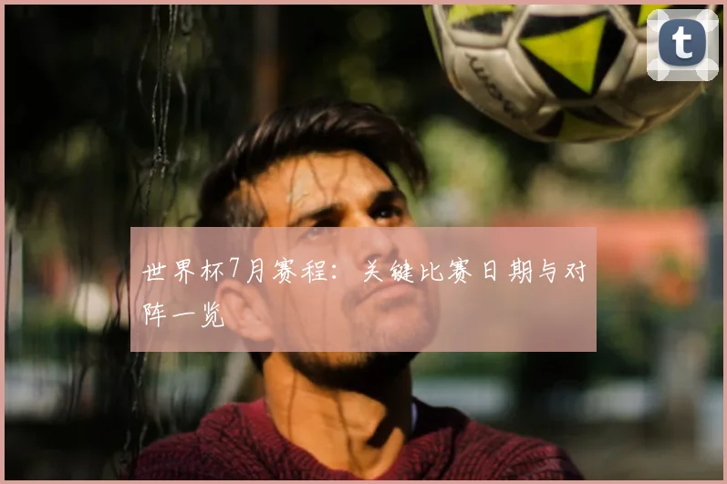 世界杯7月赛程:关键比赛日期与对阵一览