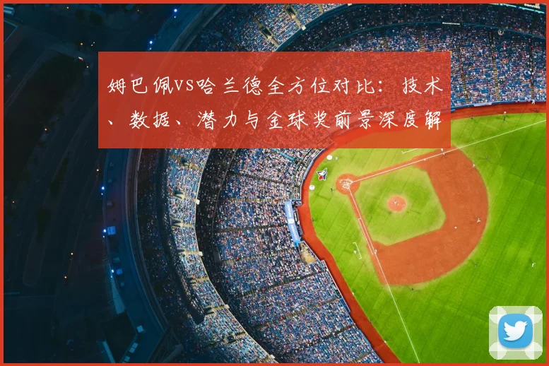 姆巴佩vs哈兰德全方位对比：技术、数据、潜力与金球奖前景深度解析