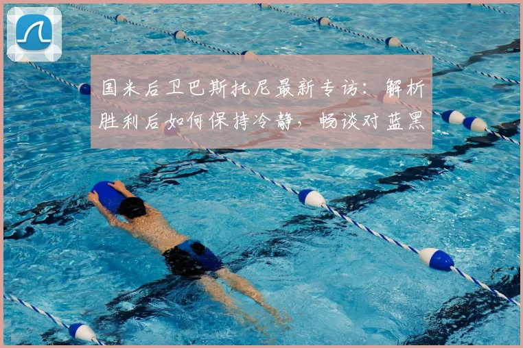 国米后卫巴斯托尼最新专访:解析胜利后如何保持冷静,畅谈对蓝黑军团的深厚感情