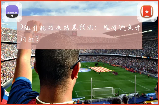 D组首轮对决结果预测:谁将迎来开门红?