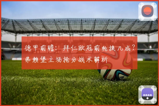 德甲前瞻:拜仁欧冠前轮换几成?弗赖堡主场抢分战术解析