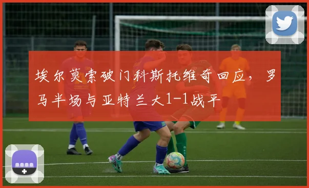 埃尔莫索破门科斯托维奇回应,罗马半场与亚特兰大1-1战平