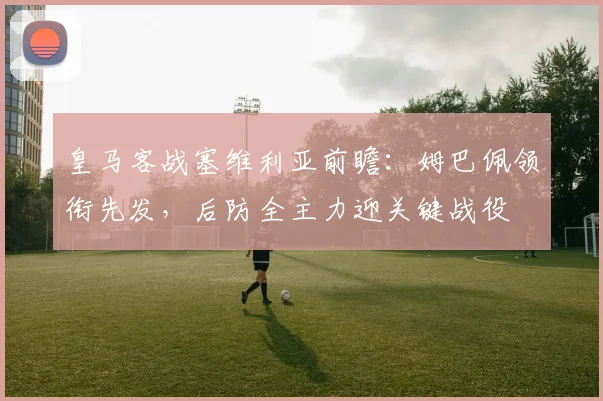 皇马客战塞维利亚前瞻:姆巴佩领衔先发,后防全主力迎关键战役