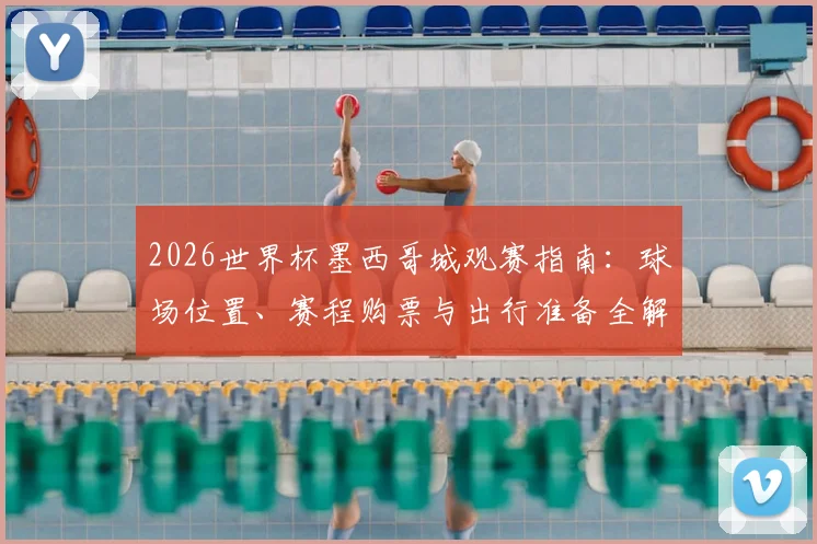 2026世界杯墨西哥城观赛指南：球场位置、赛程购票与出行准备全解析