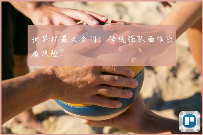 世界杯最大冷门：传统强队面临出局风险？