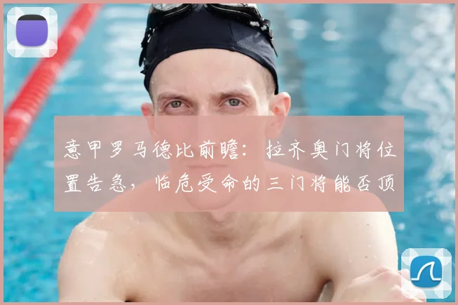 意甲罗马德比前瞻：拉齐奥门将位置告急，临危受命的三门将能否顶住压力？阵容分析与胜负悬念解读