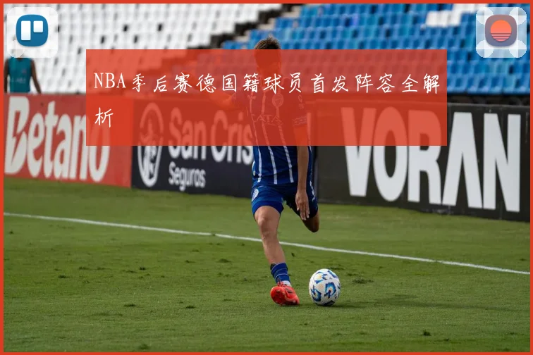 NBA季后赛德国籍球员首发阵容全解析