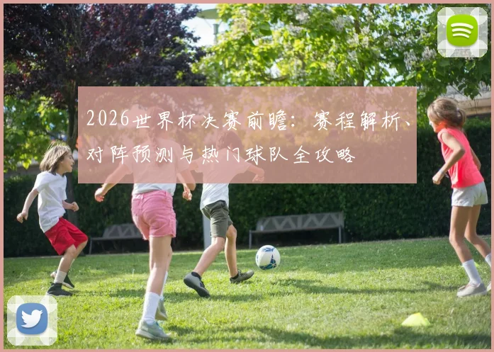 2026世界杯决赛前瞻：赛程解析、对阵预测与热门球队全攻略