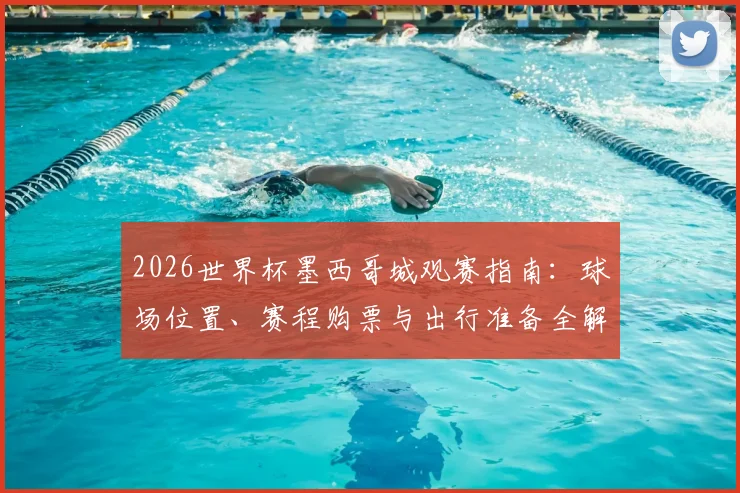 2026世界杯墨西哥城观赛指南:球场位置、赛程购票与出行准备全解析