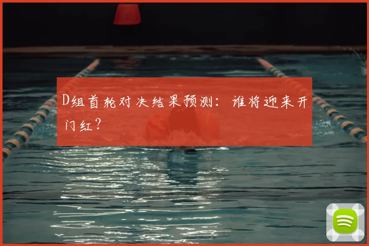D组首轮对决结果预测:谁将迎来开门红?