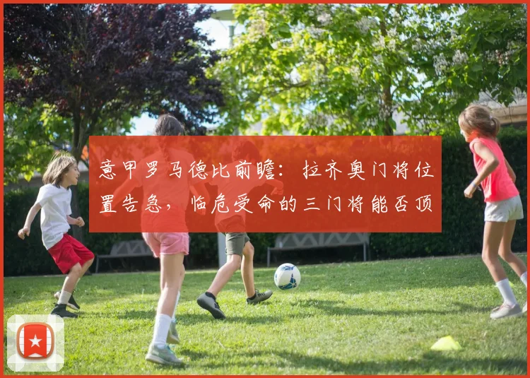 意甲罗马德比前瞻：拉齐奥门将位置告急，临危受命的三门将能否顶住压力？阵容分析与胜负悬念解读