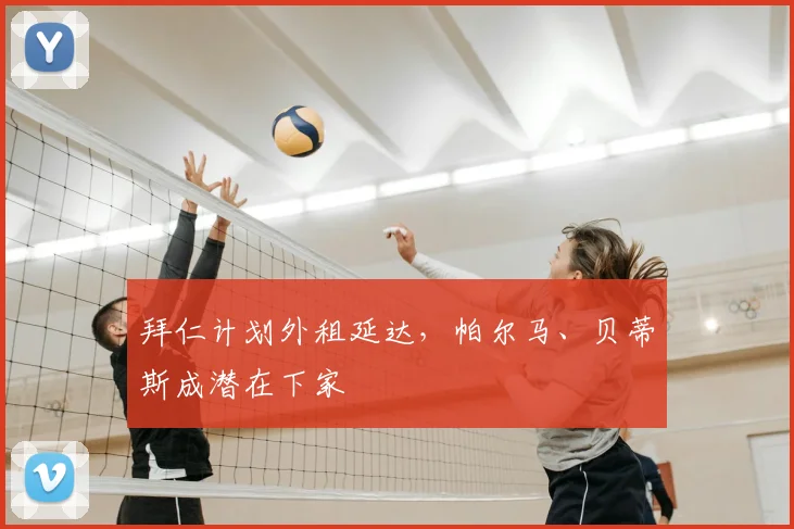 拜仁计划外租延达,帕尔马、贝蒂斯成潜在下家