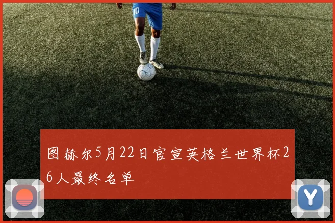 图赫尔5月22日官宣英格兰世界杯26人最终名单