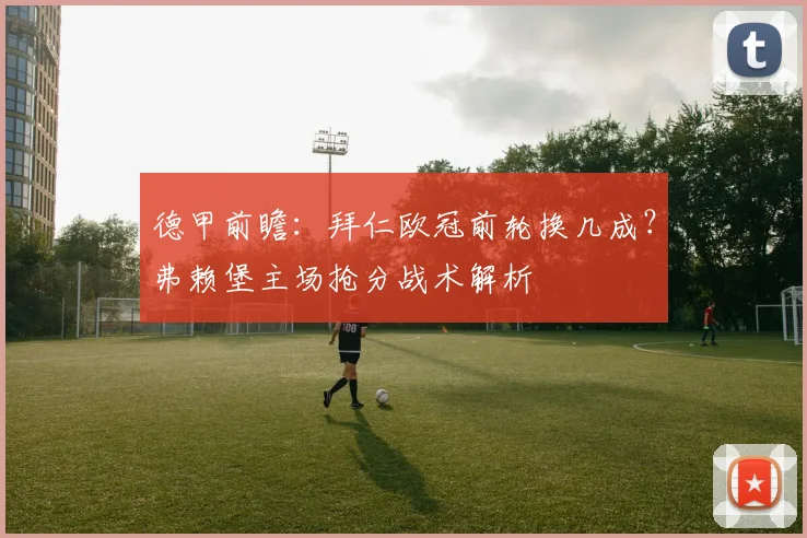 德甲前瞻：拜仁欧冠前轮换几成？弗赖堡主场抢分战术解析